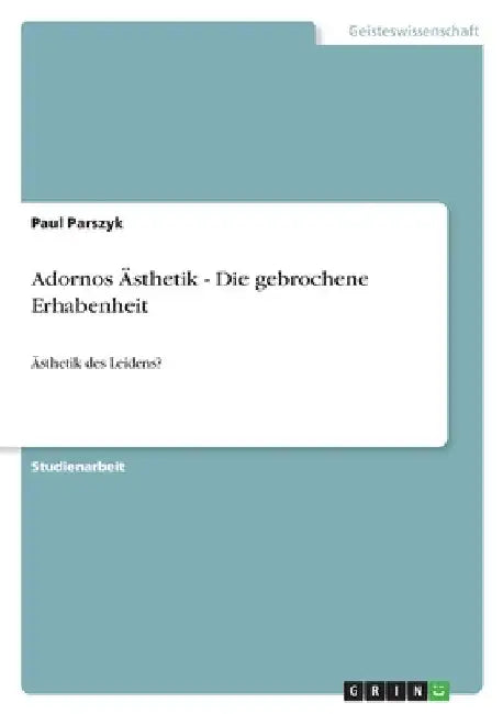 Adornos Ästhetik - Die gebrochene Erhabenheit: Ästhetik des Leidens? by Parszyk, Paul