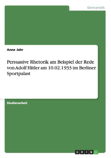 Persuasive Rhetorik am Beispiel der Rede von Adolf Hitler am 10.02.1933 im Berliner Sportpalast by Anne Jahr