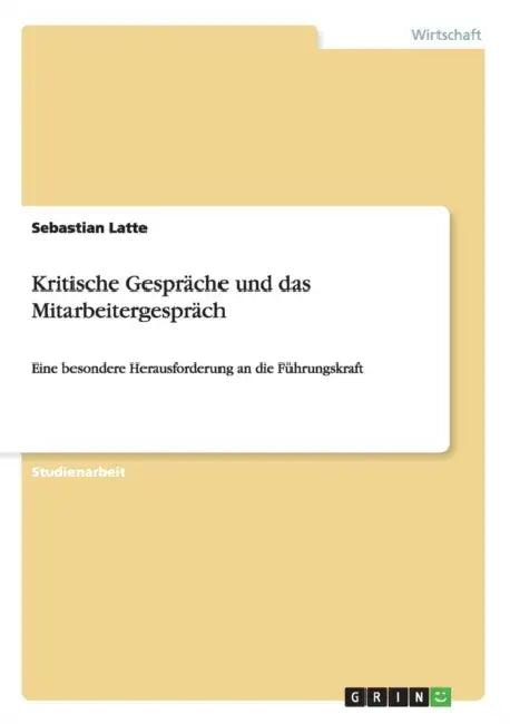 Kritische Gespräche und das Mitarbeitergespräch: Eine besondere Herausforderung an die Führungskraft by Sebastian Latte