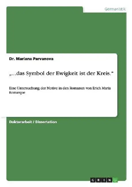 "...das Symbol der Ewigkeit ist der Kreis.": Eine Untersuchung der Motive in den Romanen von Erich Maria Remarque by Parvanova, Mariana