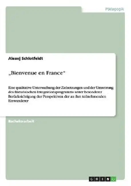 "Bienvenue en France": Eine qualitative Untersuchung der Zielsetzungen und der Umsetzung des französischen Integrationsprogramms unter besond by Schlotfeldt, Alexej
