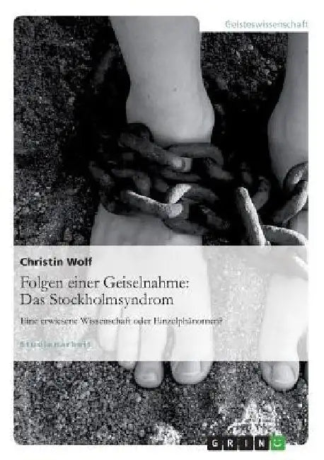 Folgen einer Geiselnahme: Das Stockholmsyndrom: Eine erwiesene Wissenschaft oder Einzelphänomen? by Wolf, Christin