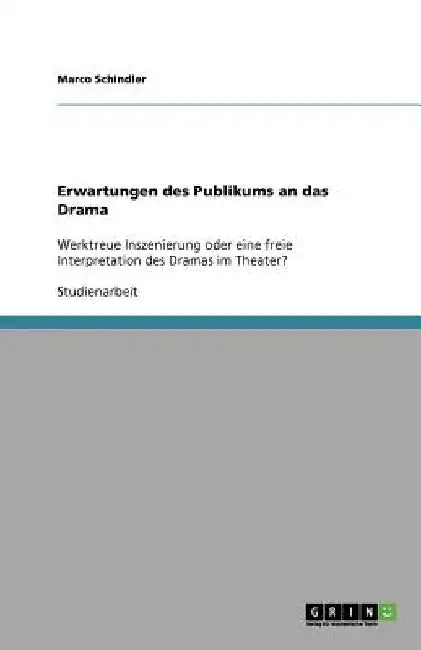 Erwartungen des Publikums an das Drama: Werktreue Inszenierung oder eine freie Interpretation des Dramas im Theater? by Schindler, Marco