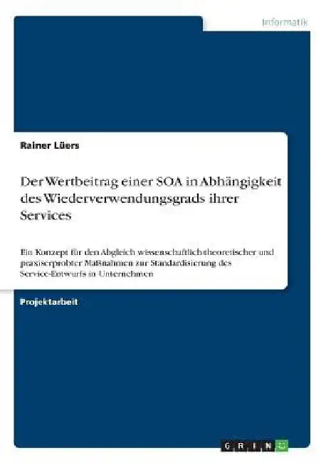 Der Wertbeitrag einer SOA in Abhängigkeit des Wiederverwendungsgrads ihrer Services: Ein Konzept für den Abgleich wissenschaftlich-theoretischer und p by Lüers, Rainer