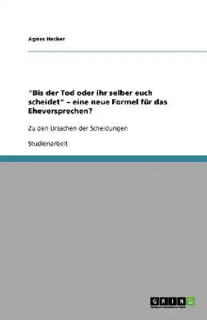 "Bis der Tod oder ihr selber euch scheidet" - eine neue Formel für das Eheversprechen?: Zu den Ursachen der Scheidungen by Hecker, Agnes