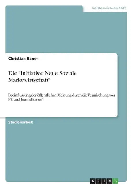 Die "Initiative Neue Soziale Marktwirtschaft": Beeinflussung der öffentlichen Meinung durch die Vermischung von PR und Journalismus? by Bauer, Christian