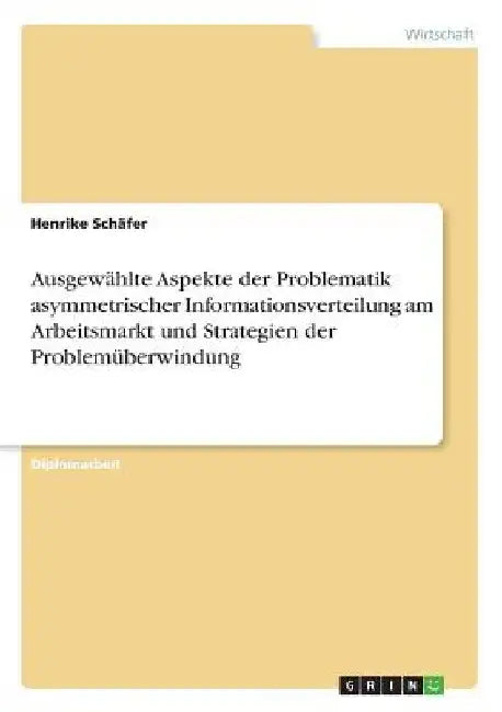 Ausgewählte Aspekte der Problematik asymmetrischer Informationsverteilung am Arbeitsmarkt und Strategien der Problemüberwindung by Schäfer, Henrike