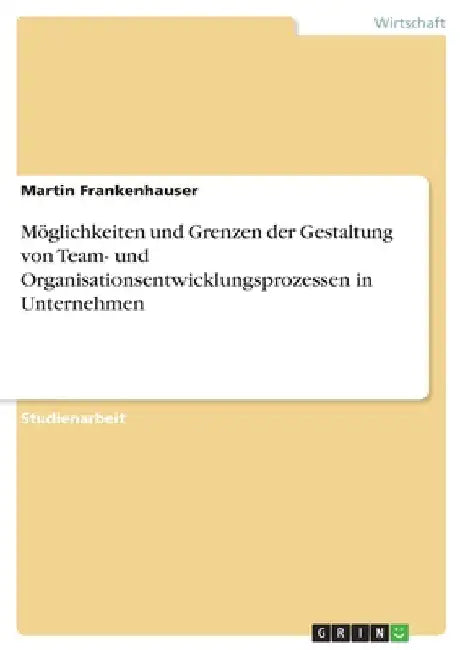 Möglichkeiten und Grenzen der Gestaltung von Team- und Organisationsentwicklungsprozessen in Unternehmen by Frankenhauser, Martin