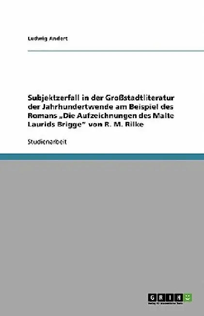 Subjektzerfall in der Großstadtliteratur der Jahrhundertwende am Beispiel des Romans "Die Aufzeichnungen des Malte Laurids Brigge" von R. M. Rilke by Andert, Ludwig