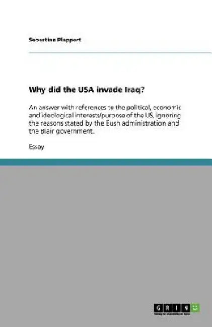 Why did the USA invade Iraq?: An answer with references to the political, economic and ideological interests/purpose of the US, ignoring the reasons s by Sebastian Plappert