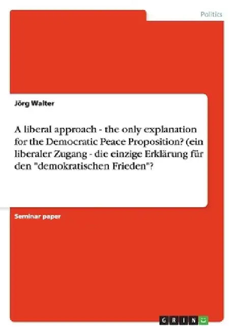 A liberal approach - the only explanation for the Democratic Peace Proposition? (ein liberaler Zugang - die einzige Erklärung für den "demokratischen by Jörg Walter