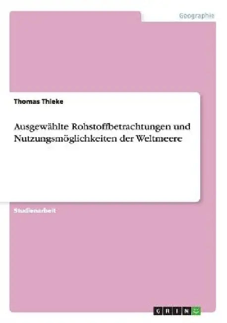 Ausgewählte Rohstoffbetrachtungen und Nutzungsmöglichkeiten der Weltmeere by Thieke, Thomas