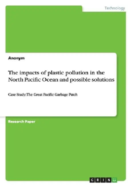 The impacts of plastic pollution in the North Pacific Ocean and possible solutions: Case Study: The Great Pacific Garbage Patch by Anonymous