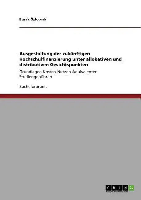 Ausgestaltung der zukünftigen Hochschulfinanzierung unter allokativen und distributiven Gesichtspunkten: Grundlagen Kosten-Nutzen-Äquivalenter Studien by Öztoprak, Burak