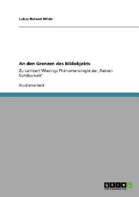 An den Grenzen des Bildobjekts: Zu Lambert Wiesings Phänomenologie der 'Reinen Sichtbarkeit' by Wilde, Lukas Roland