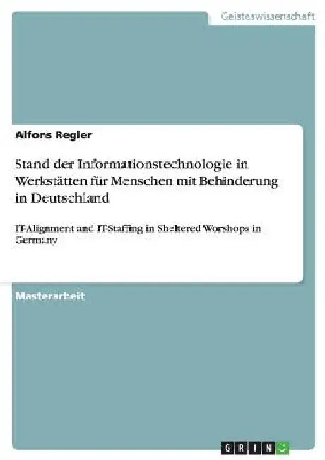 Stand der Informationstechnologie in Werkstätten für Menschen mit Behinderung in Deutschland: IT-Alignment and IT-Staffing in Sheltered Worshops in Ge by Regler, Alfons