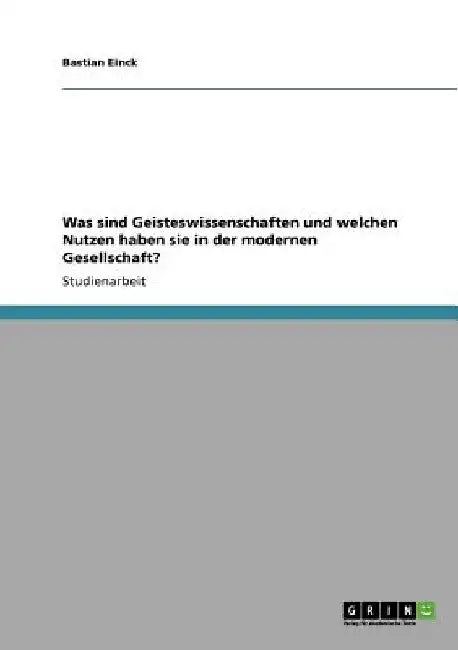 Was sind Geisteswissenschaften und welchen Nutzen haben sie in der modernen Gesellschaft? by Einck, Bastian