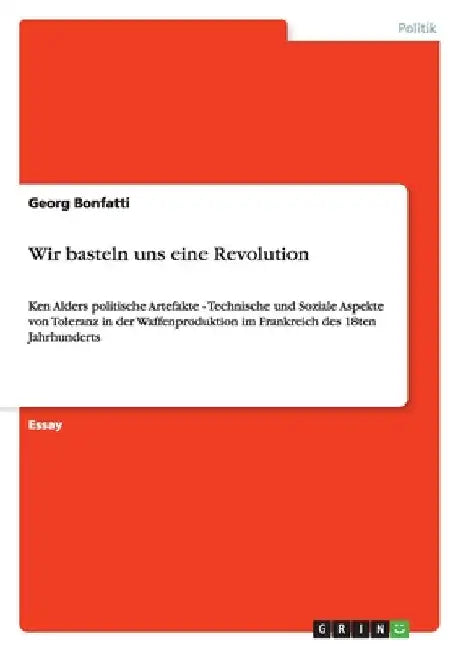 Wir basteln uns eine Revolution: Ken Alders politische Artefakte - Technische und Soziale Aspekte von Toleranz in der Waffenproduktion im Frankreich d by Bonfatti, Georg