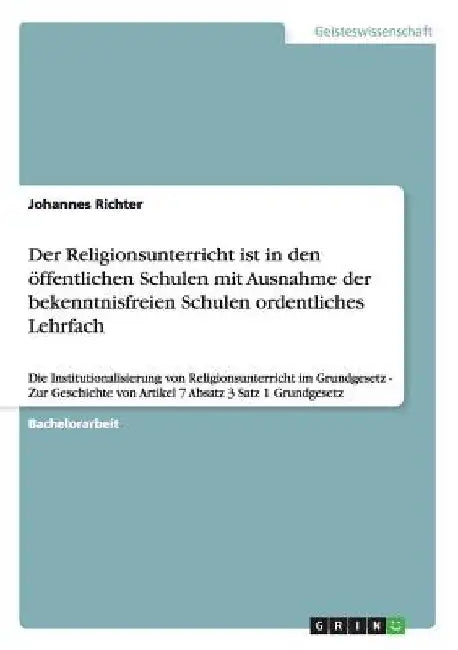 Der Religionsunterricht ist in den öffentlichen Schulen mit Ausnahme der bekenntnisfreien Schulen ordentliches Lehrfach: Die Institutionalisierung von by Richter, Johannes