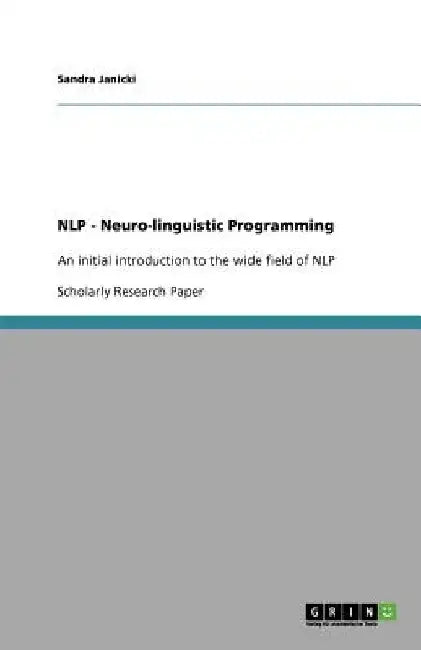 NLP - Neuro-linguistic Programming: An initial introduction to the wide field of NLP by Sandra Janicki