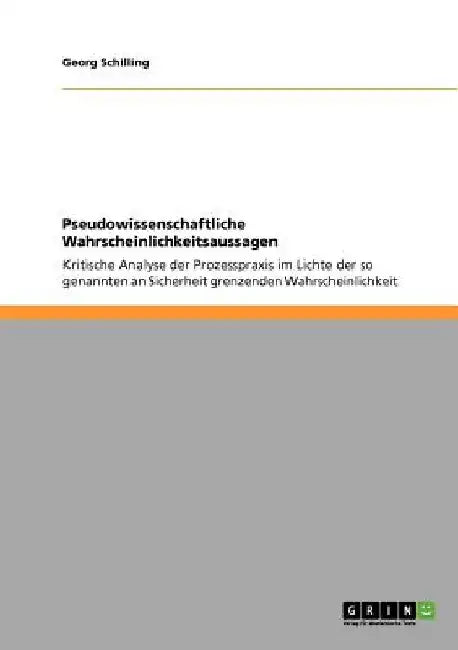 Pseudowissenschaftliche Wahrscheinlichkeitsaussagen: Kritische Analyse der Prozesspraxis im Lichte der so genannten an Sicherheit grenzenden Wahrschei by Schilling, Georg