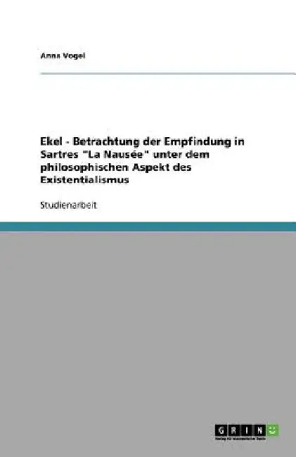 Ekel - Betrachtung der Empfindung in Sartres "La Nausée" unter dem philosophischen Aspekt des Existentialismus by Vogel, Anna