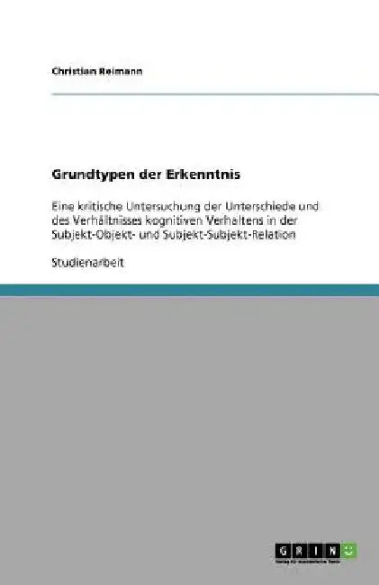 Grundtypen der Erkenntnis: Eine kritische Untersuchung der Unterschiede und des Verhältnisses kognitiven Verhaltens in der Subjekt-Objekt- und Su by Reimann, Christian