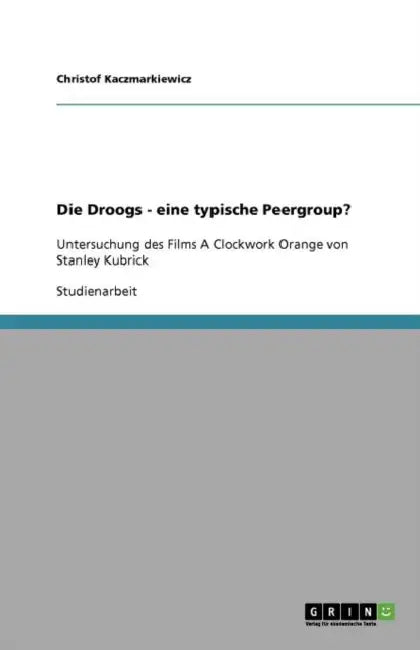 Die Droogs - eine typische Peergroup?: Untersuchung des Films A Clockwork Orange von Stanley Kubrick by Christof Kaczmarkiewicz