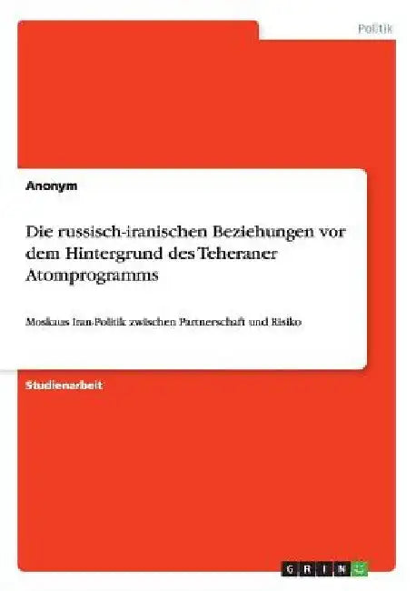 Die russisch-iranischen Beziehungen vor dem Hintergrund des Teheraner Atomprogramms: Moskaus Iran-Politik zwischen Partnerschaft und Risiko by Anonymous