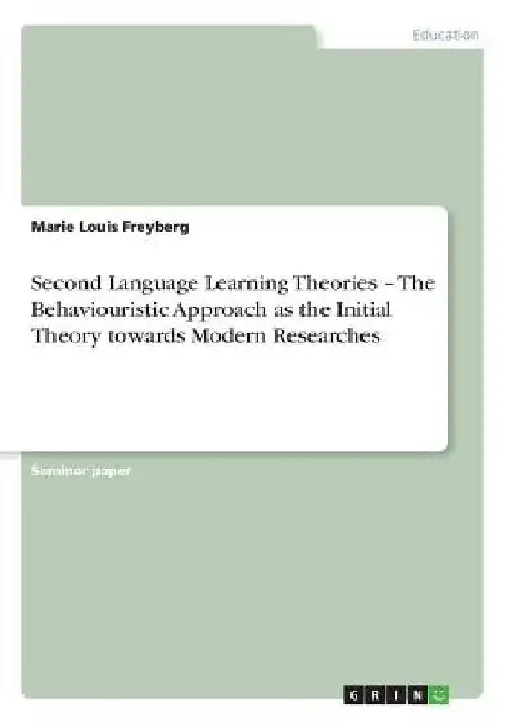 Second Language Learning Theories - The Behaviouristic Approach as the Initial Theory towards Modern Researches by Marie Louis Freyberg