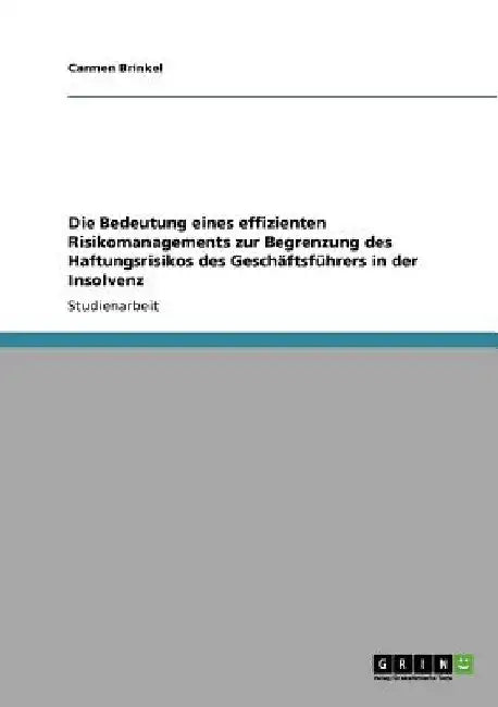 Die Bedeutung eines effizienten Risikomanagements zur Begrenzung des Haftungsrisikos des Geschäftsführers in der Insolvenz by Brinkel, Carmen