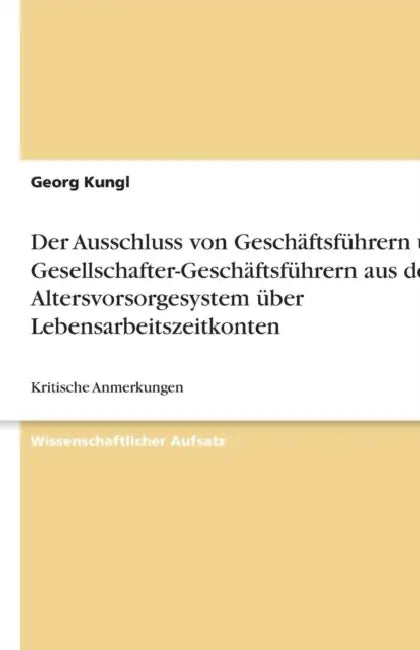 Der Ausschluss von Geschäftsführern und Gesellschafter-Geschäftsführern aus dem Altersvorsorgesystem über Lebensarbeitszeitkonten: Kritische Anmerkung by Georg Kungl