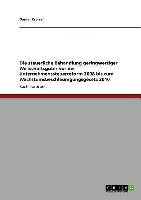 Die steuerliche Behandlung geringwertiger Wirtschaftsgüter vor der Unternehmenssteuerreform 2008 bis zum Wachstumsbeschleunigungsgesetz 2010 by Kreisel, Daniel