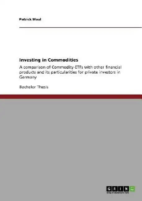 Investing in Commodities: A comparison of Commodity-ETFs with other financial products and its particularities for private investors in Germany by Patrick Maul