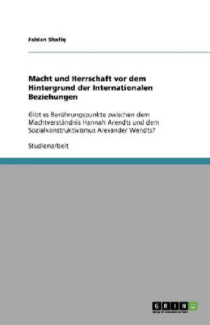 Macht und Herrschaft vor dem Hintergrund der Internationalen Beziehungen: Gibt es Berührungspunkte zwischen dem Machtverständnis Hannah Arendts und de by Shafiq, Fabian
