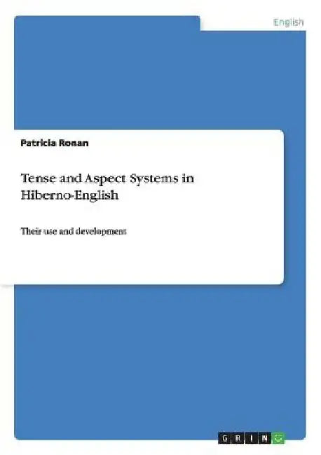 Tense and Aspect Systems in Hiberno-English: Their use and development by Patricia Ronan