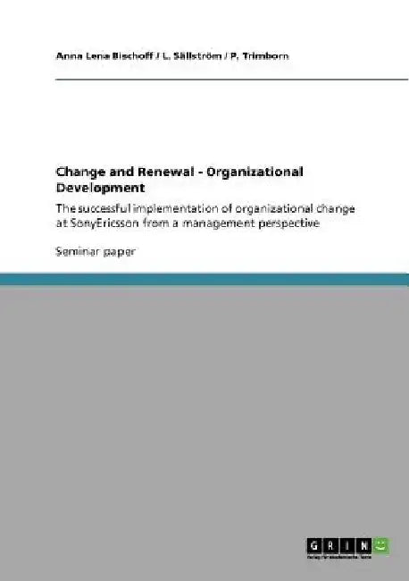 Change and Renewal - Organizational Development: The successful implementation of organizational change at SonyEricsson from a management perspective by Anna Lena Bischoff