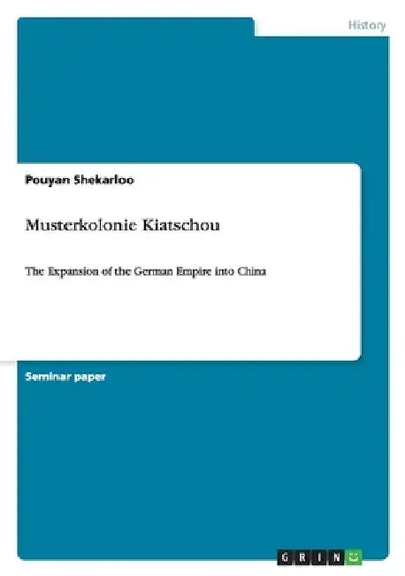 Musterkolonie Kiatschou: The Expansion of the German Empire into China by Pouyan Shekarloo