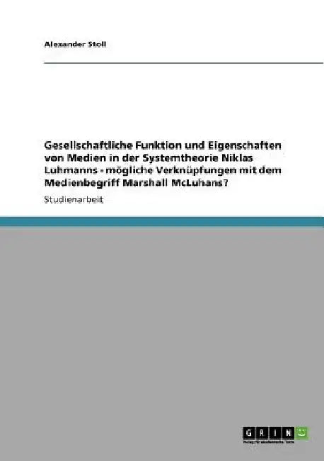 Gesellschaftliche Funktion und Eigenschaften von Medien in der Systemtheorie Niklas Luhmanns - mögliche Verknüpfungen mit dem Medienbegriff Marshall M by Stoll, Alexander