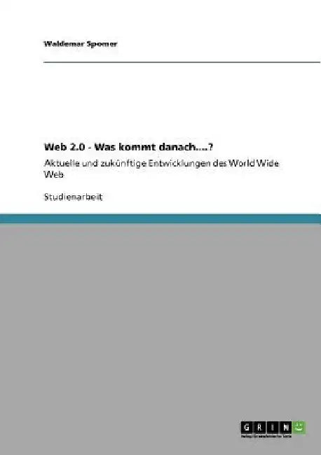 Web 2.0 - Was kommt danach....?: Aktuelle und zukünftige Entwicklungen des World Wide Web by Spomer, Waldemar