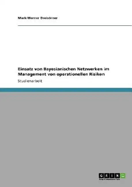Einsatz von Bayesianischen Netzwerken im Management von operationellen Risiken by Dreisörner, Mark-Werner