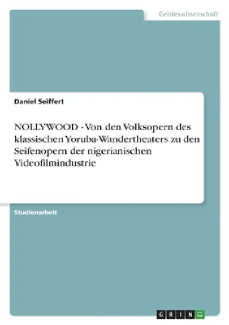 NOLLYWOOD - Von den Volksopern des klassischen Yoruba-Wandertheaters zu den Seifenopern der nigerianischen Videofilmindustrie by Seiffert, Daniel