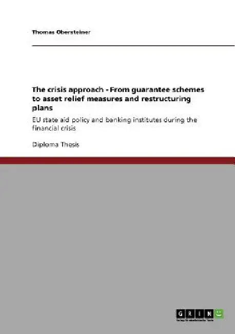 The crisis approach - From guarantee schemes to asset relief measures and restructuring plans: EU state aid policy and banking institutes during the f by Thomas Obersteiner
