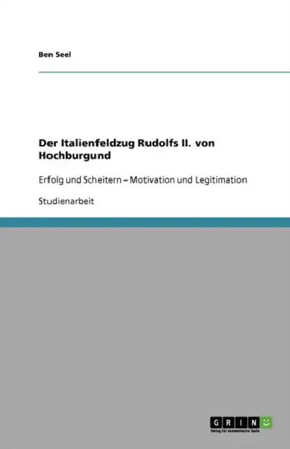 Der Italienfeldzug Rudolfs II. von Hochburgund: Erfolg und Scheitern - Motivation und Legitimation by Ben Seel