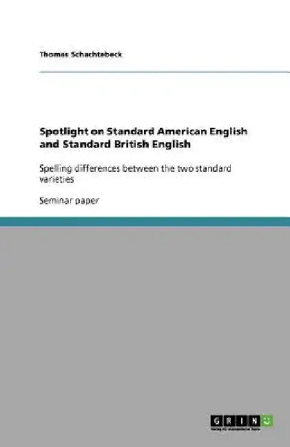 Spotlight on Standard American English and Standard British English: Spelling differences between the two standard varieties by Thomas Schachtebeck