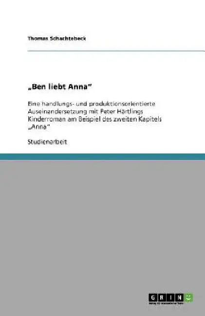 "Ben liebt Anna": Eine handlungs- und produktionsorientierte Auseinandersetzung mit Peter Härtlings Kinderroman am Beispiel des zweiten Kapitels "Anna by Schachtebeck, Thomas
