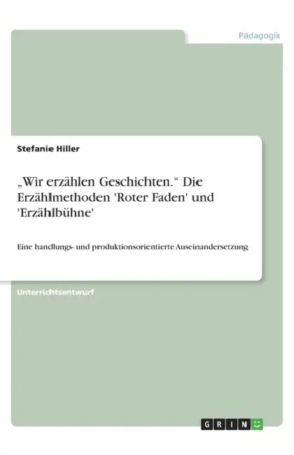 "Wir erzählen Geschichten." Die Erzählmethoden 'Roter Faden' und 'Erzählbühne': Eine handlungs- und produktionsorientierte Auseinandersetzung by Stefanie Hiller