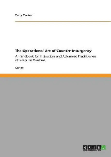 The Operational Art of Counter-Insurgency: A Handbook for Instructors and Advanced Practitioners of Irregular Warfare by Terry Tucker
