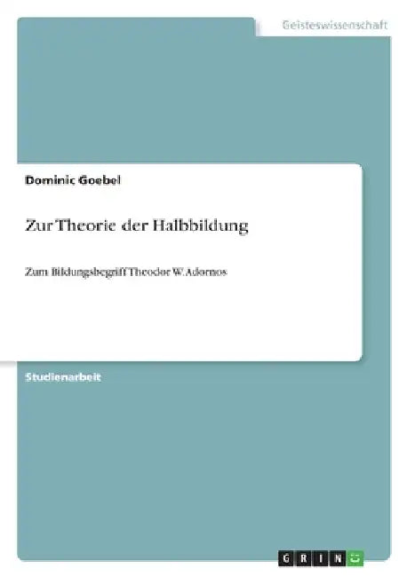 Zur Theorie der Halbbildung: Zum Bildungsbegriff Theodor W. Adornos by Goebel, Dominic