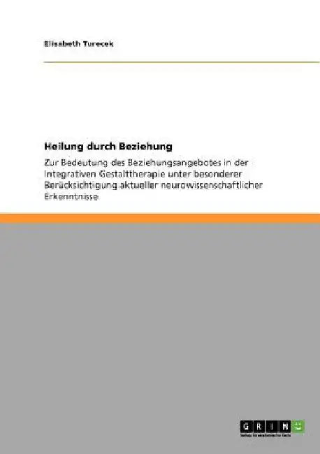 Heilung durch Beziehung: Zur Bedeutung des Beziehungsangebotes in der Integrativen Gestalttherapie unter besonderer Berücksichtigung aktueller neurowi by Turecek, Elisabeth